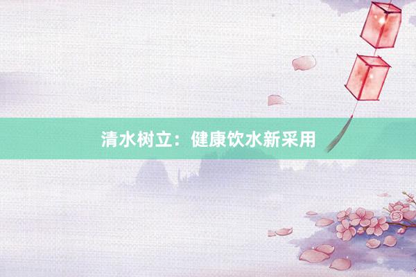 清水树立：健康饮水新采用
