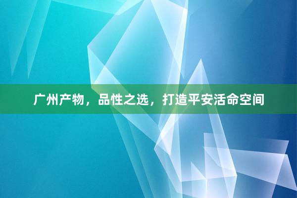 广州产物，品性之选，打造平安活命空间
