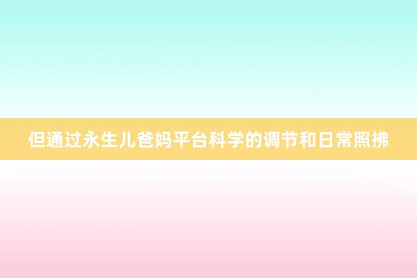 但通过永生儿爸妈平台科学的调节和日常照拂